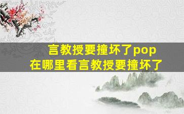 言教授要撞坏了pop 在哪里看言教授要撞坏了